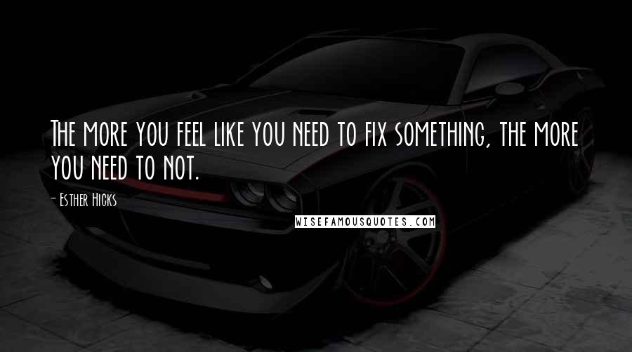 Esther Hicks Quotes: The more you feel like you need to fix something, the more you need to not.