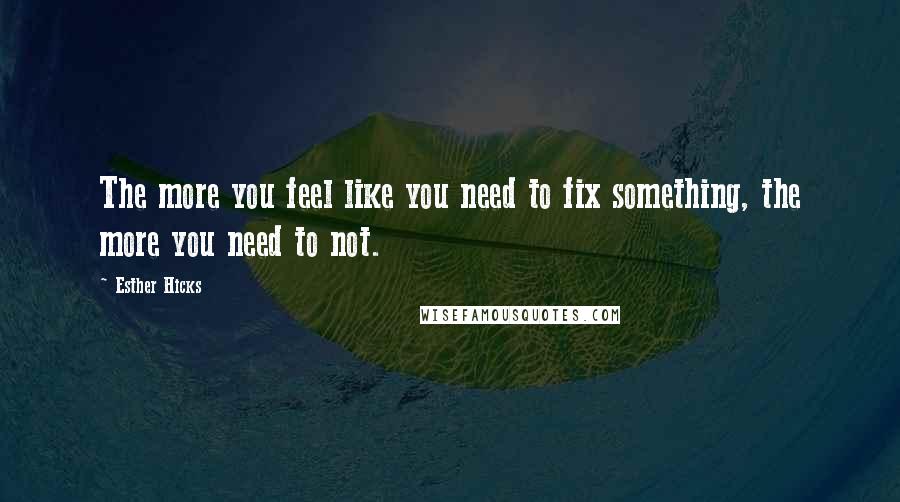 Esther Hicks Quotes: The more you feel like you need to fix something, the more you need to not.