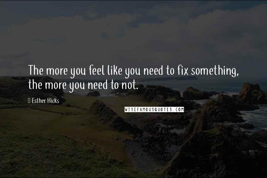 Esther Hicks Quotes: The more you feel like you need to fix something, the more you need to not.