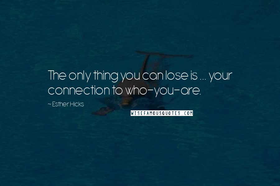 Esther Hicks Quotes: The only thing you can lose is ... your connection to who-you-are.