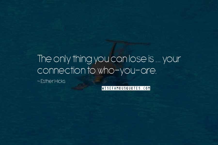 Esther Hicks Quotes: The only thing you can lose is ... your connection to who-you-are.