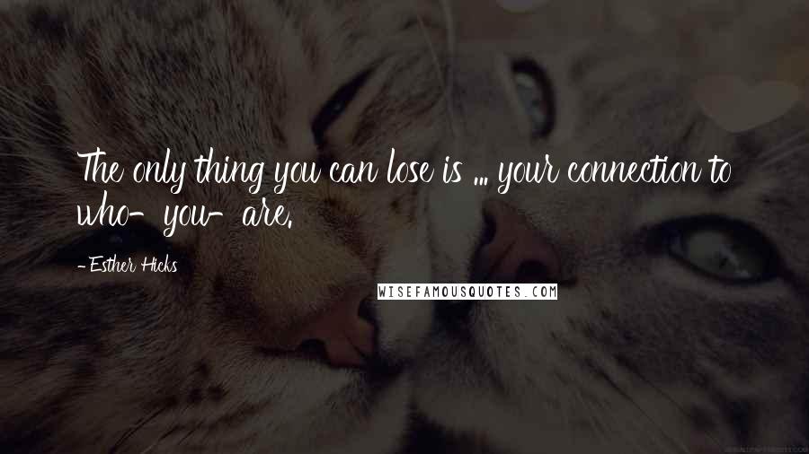 Esther Hicks Quotes: The only thing you can lose is ... your connection to who-you-are.