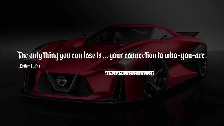 Esther Hicks Quotes: The only thing you can lose is ... your connection to who-you-are.