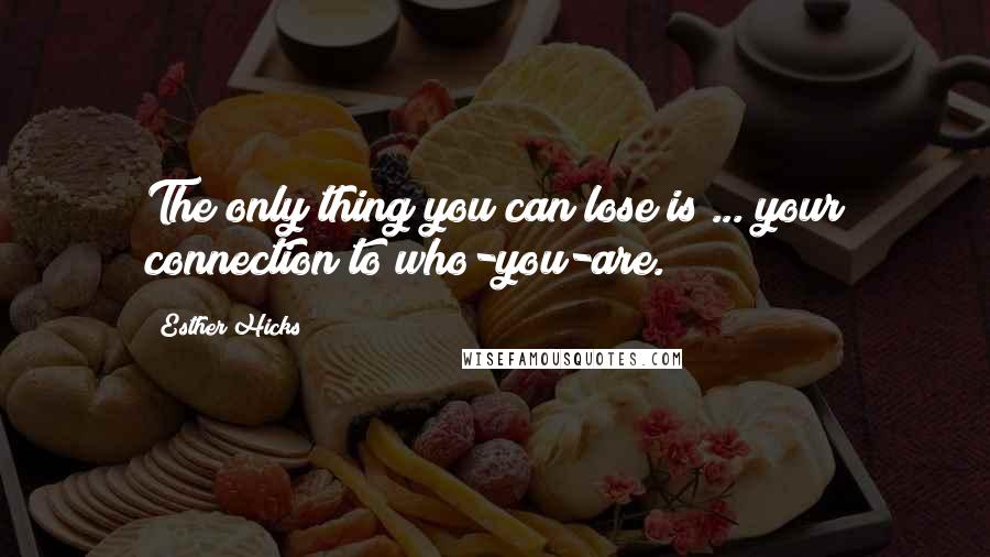 Esther Hicks Quotes: The only thing you can lose is ... your connection to who-you-are.