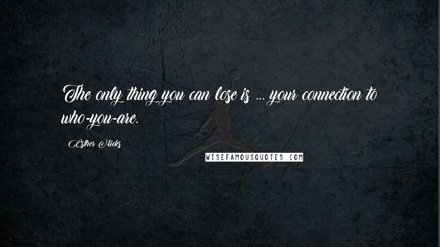 Esther Hicks Quotes: The only thing you can lose is ... your connection to who-you-are.