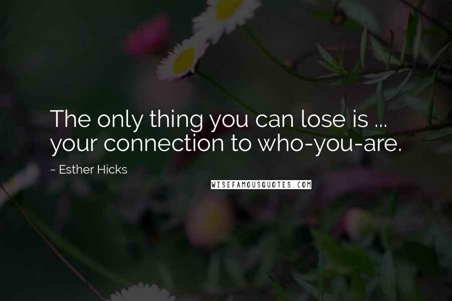 Esther Hicks Quotes: The only thing you can lose is ... your connection to who-you-are.