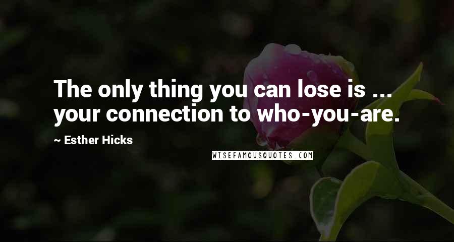 Esther Hicks Quotes: The only thing you can lose is ... your connection to who-you-are.