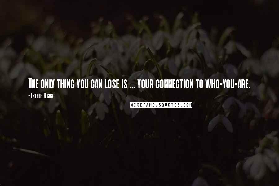 Esther Hicks Quotes: The only thing you can lose is ... your connection to who-you-are.