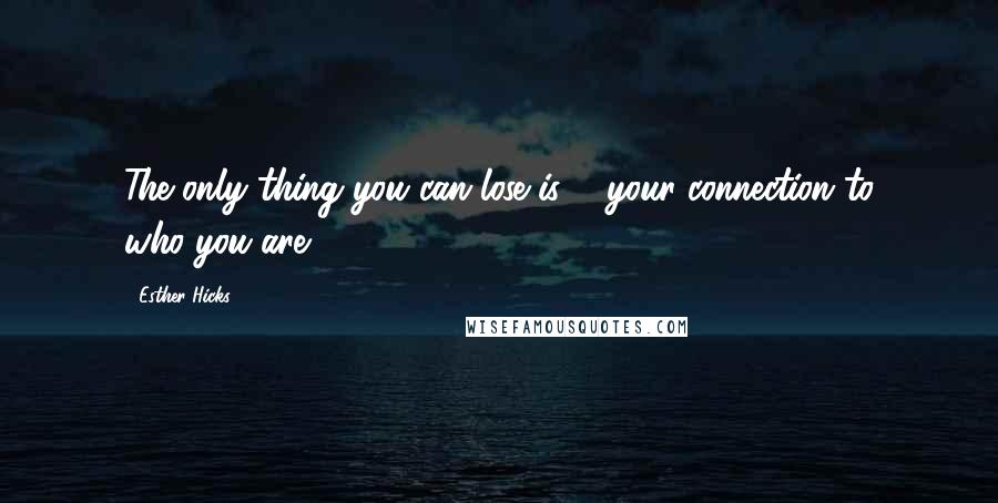 Esther Hicks Quotes: The only thing you can lose is ... your connection to who-you-are.