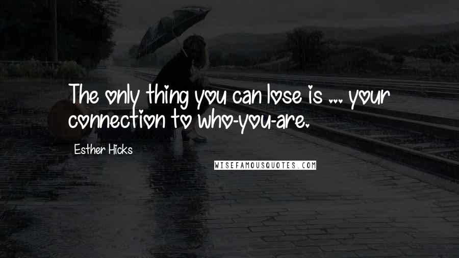 Esther Hicks Quotes: The only thing you can lose is ... your connection to who-you-are.