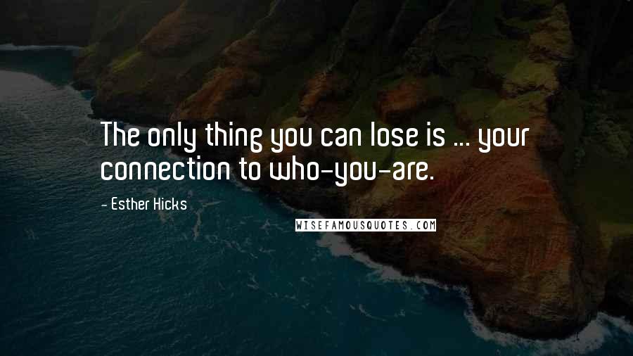 Esther Hicks Quotes: The only thing you can lose is ... your connection to who-you-are.