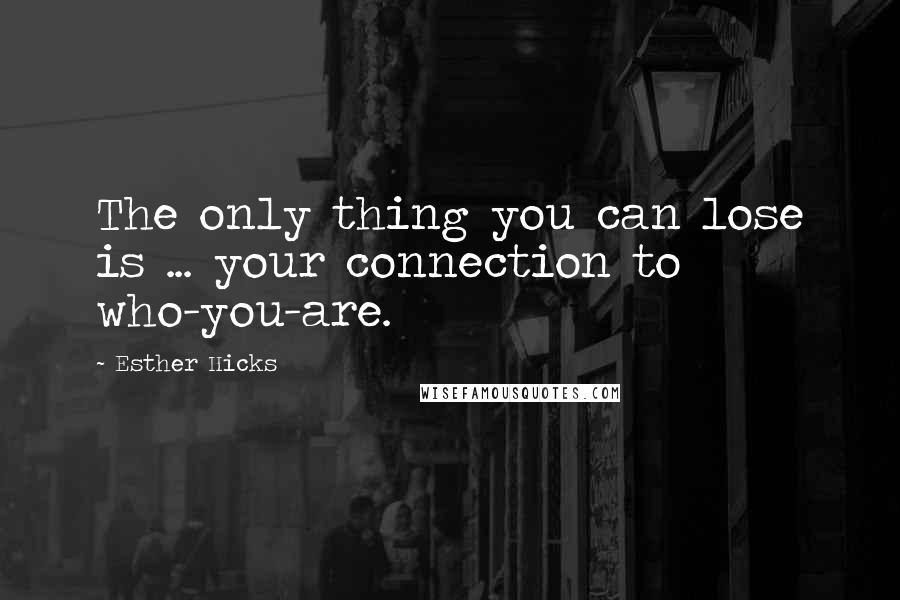 Esther Hicks Quotes: The only thing you can lose is ... your connection to who-you-are.