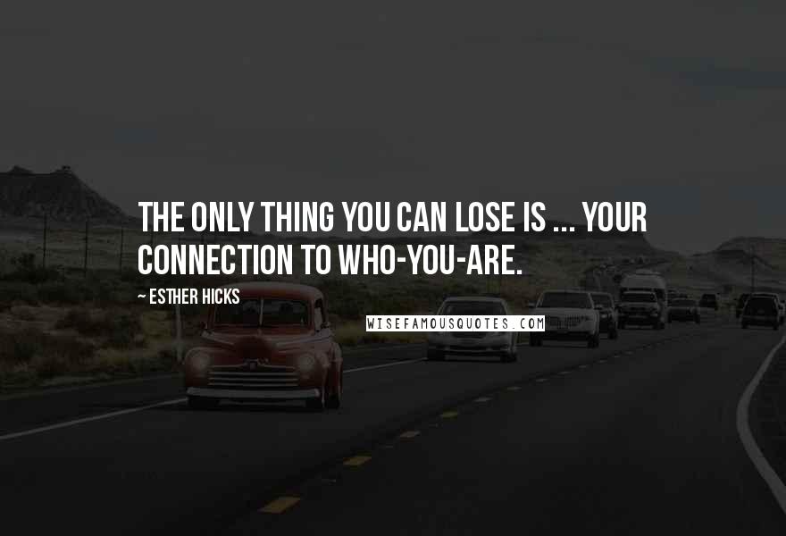 Esther Hicks Quotes: The only thing you can lose is ... your connection to who-you-are.