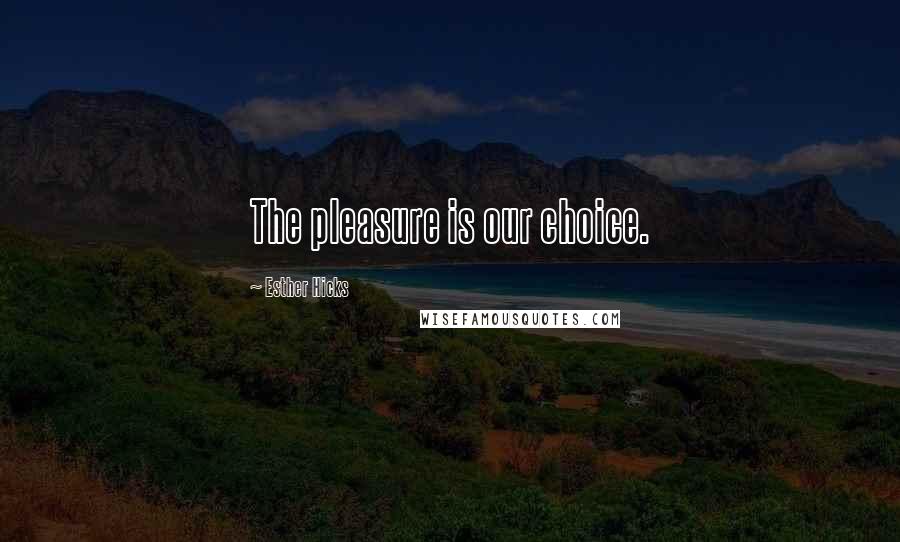 Esther Hicks Quotes: The pleasure is our choice.