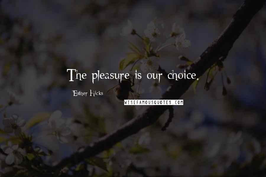 Esther Hicks Quotes: The pleasure is our choice.