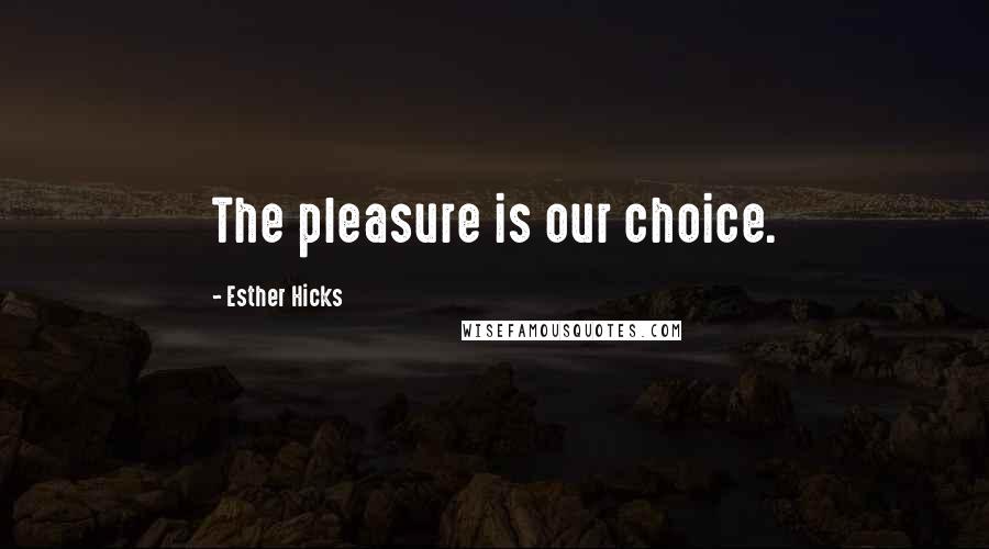 Esther Hicks Quotes: The pleasure is our choice.