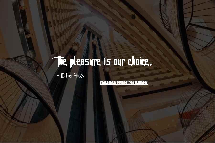 Esther Hicks Quotes: The pleasure is our choice.