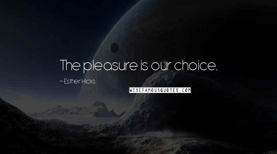 Esther Hicks Quotes: The pleasure is our choice.