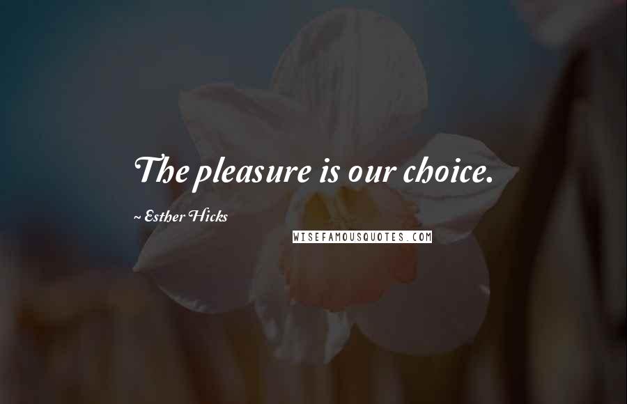 Esther Hicks Quotes: The pleasure is our choice.