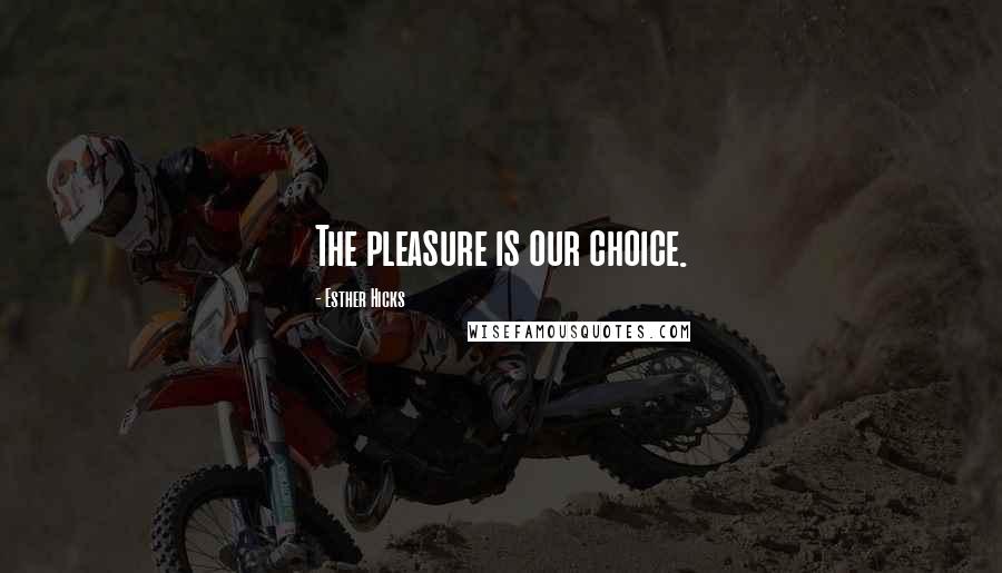 Esther Hicks Quotes: The pleasure is our choice.