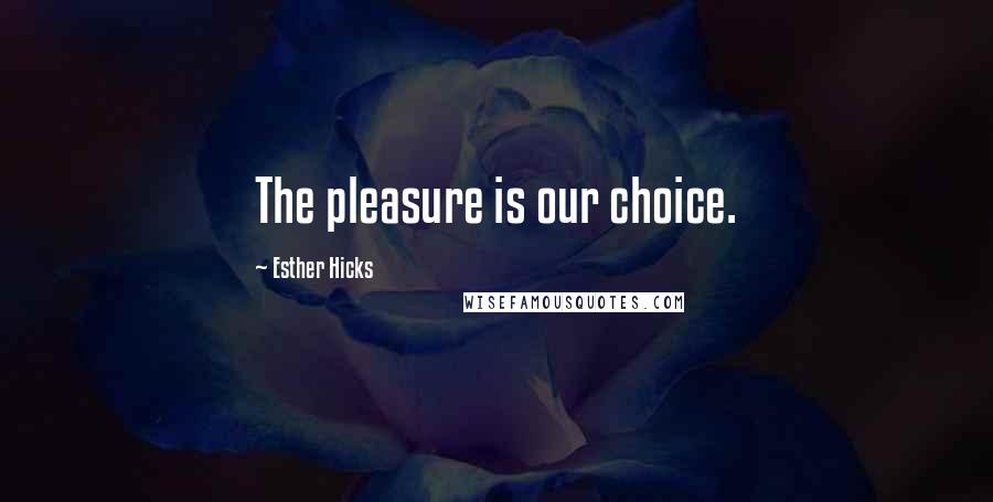 Esther Hicks Quotes: The pleasure is our choice.