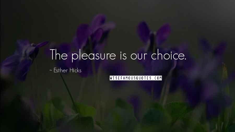 Esther Hicks Quotes: The pleasure is our choice.