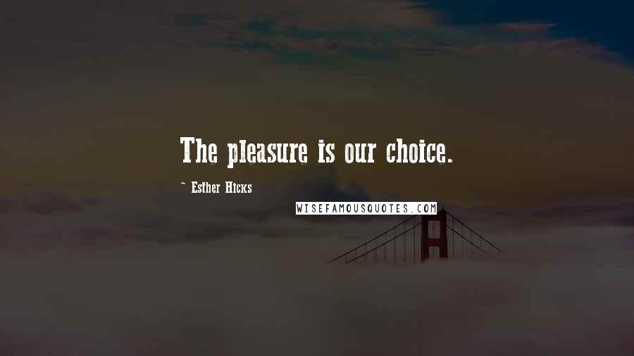 Esther Hicks Quotes: The pleasure is our choice.