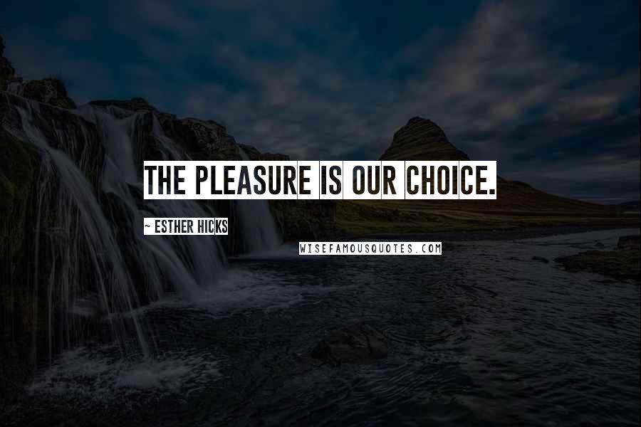 Esther Hicks Quotes: The pleasure is our choice.