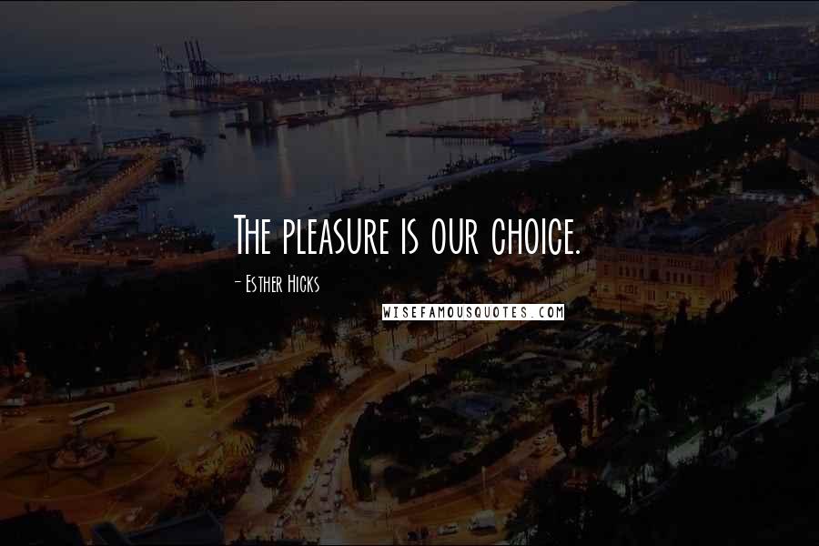 Esther Hicks Quotes: The pleasure is our choice.