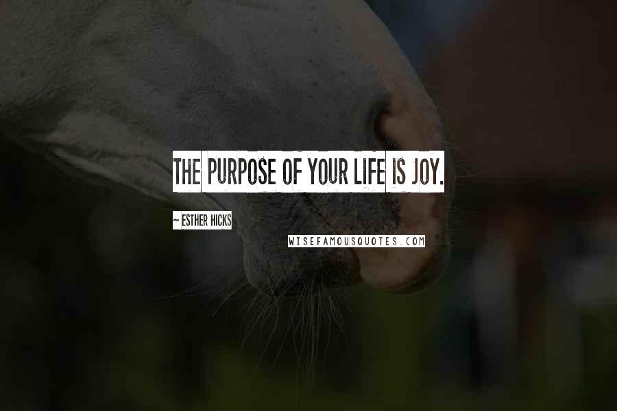 Esther Hicks Quotes: The purpose of your life is Joy.