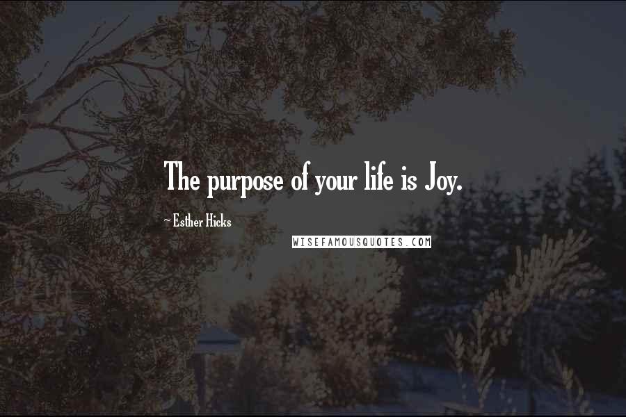 Esther Hicks Quotes: The purpose of your life is Joy.