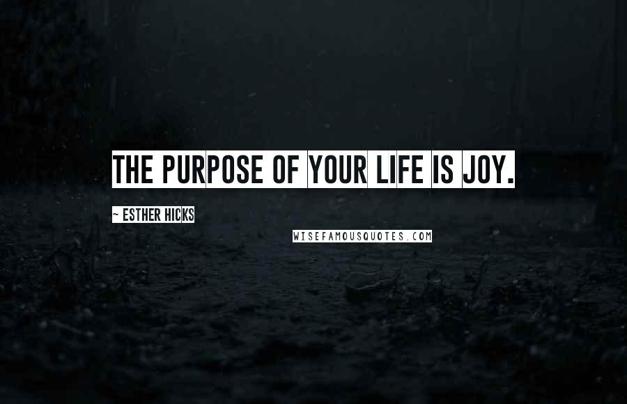 Esther Hicks Quotes: The purpose of your life is Joy.