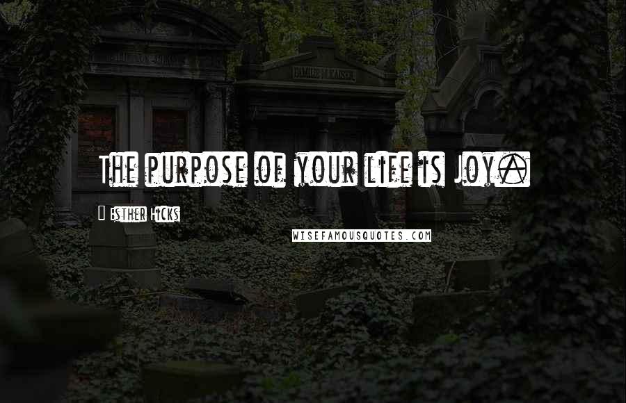 Esther Hicks Quotes: The purpose of your life is Joy.