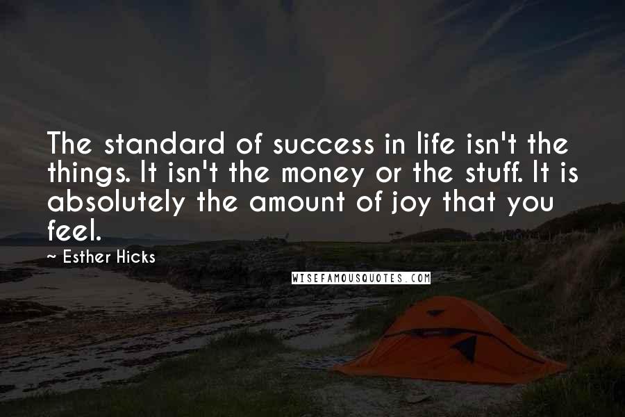 Esther Hicks Quotes: The standard of success in life isn't the things. It isn't the money or the stuff. It is absolutely the amount of joy that you feel.