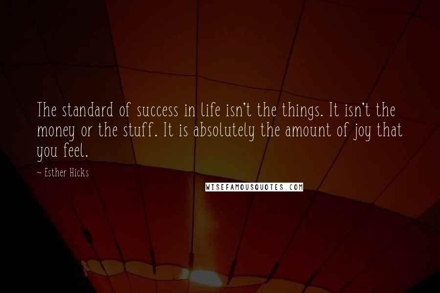 Esther Hicks Quotes: The standard of success in life isn't the things. It isn't the money or the stuff. It is absolutely the amount of joy that you feel.