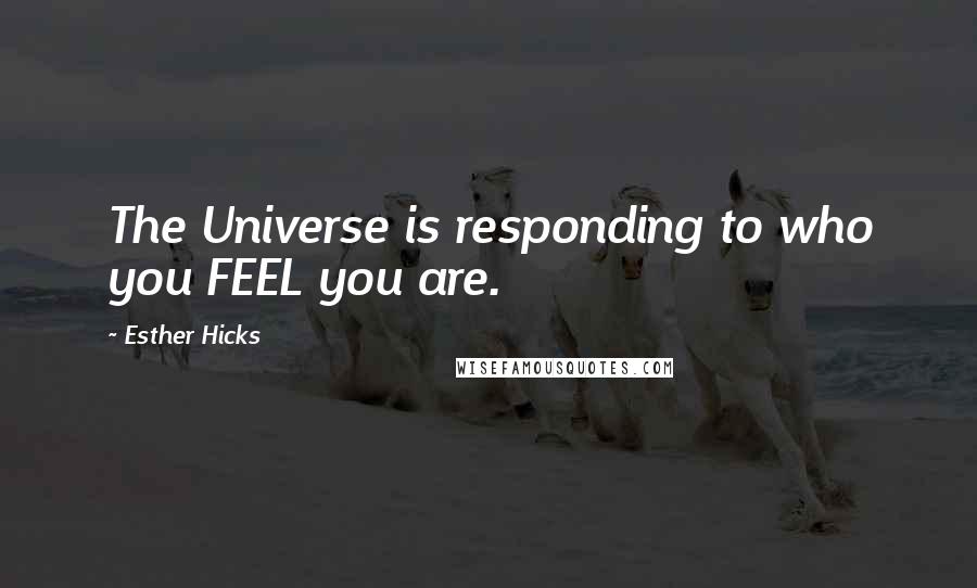 Esther Hicks Quotes: The Universe is responding to who you FEEL you are.