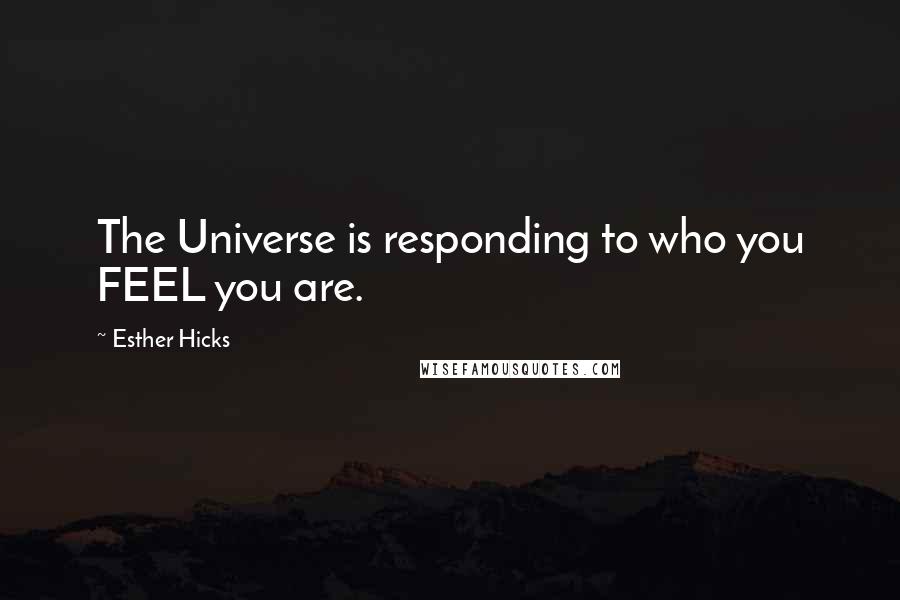 Esther Hicks Quotes: The Universe is responding to who you FEEL you are.