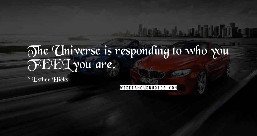 Esther Hicks Quotes: The Universe is responding to who you FEEL you are.