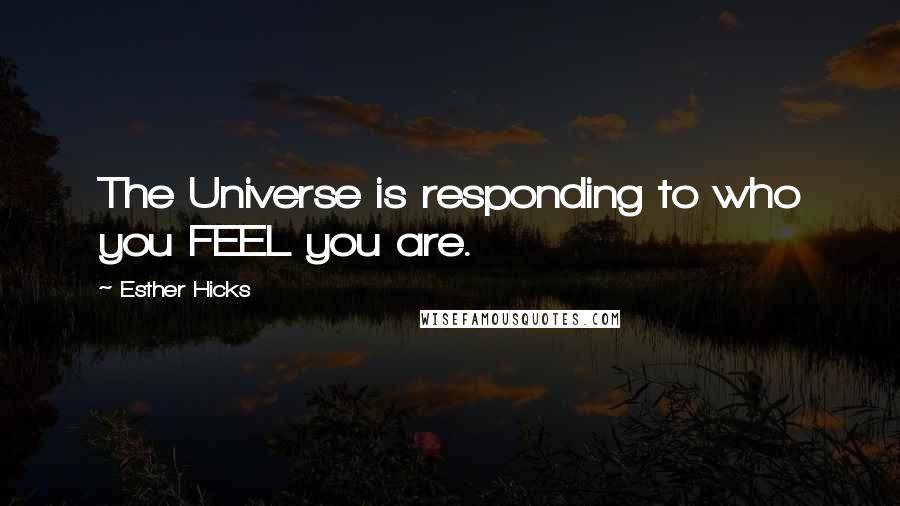 Esther Hicks Quotes: The Universe is responding to who you FEEL you are.