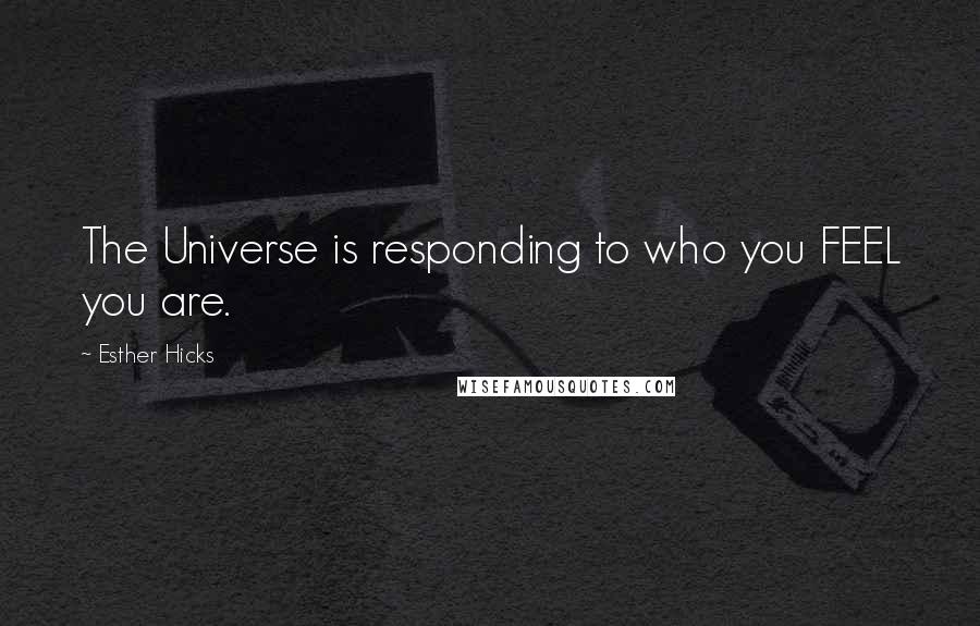 Esther Hicks Quotes: The Universe is responding to who you FEEL you are.