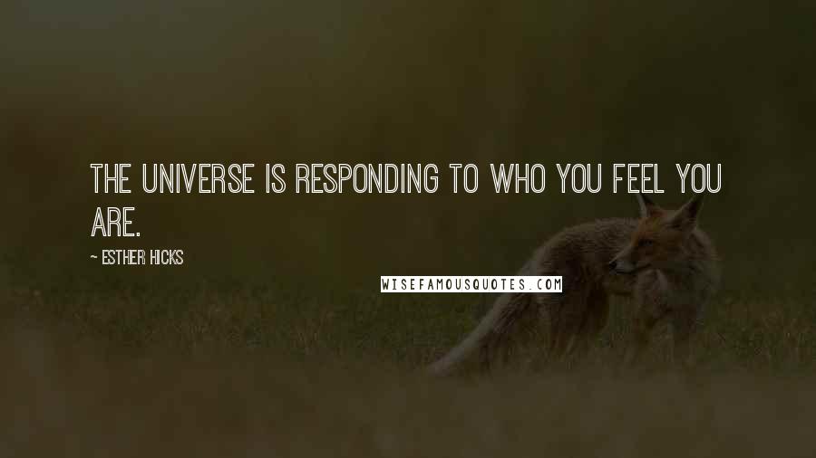 Esther Hicks Quotes: The Universe is responding to who you FEEL you are.