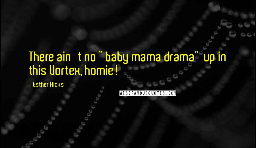 Esther Hicks Quotes: There ain't no "baby mama drama" up in this Vortex, homie!