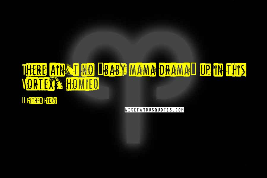 Esther Hicks Quotes: There ain't no "baby mama drama" up in this Vortex, homie!