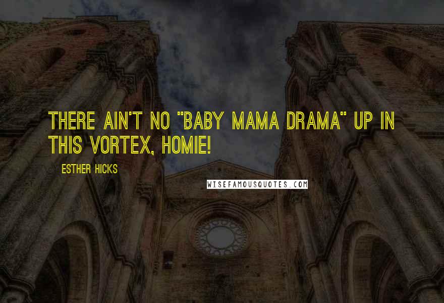 Esther Hicks Quotes: There ain't no "baby mama drama" up in this Vortex, homie!