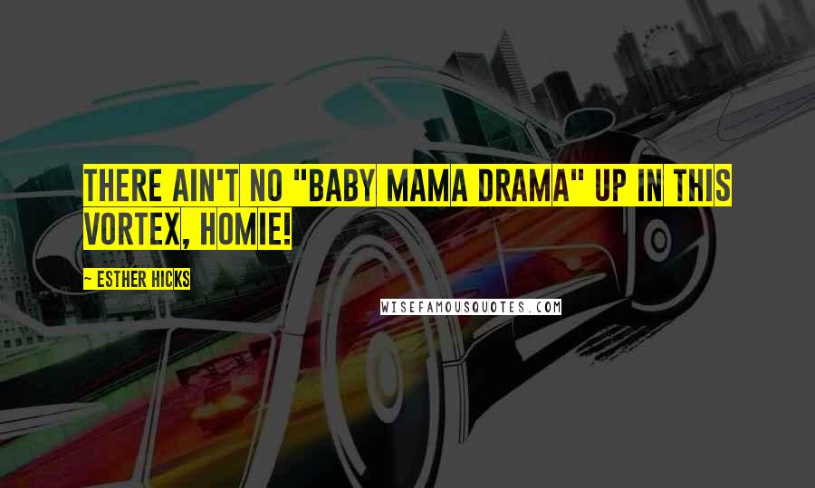 Esther Hicks Quotes: There ain't no "baby mama drama" up in this Vortex, homie!
