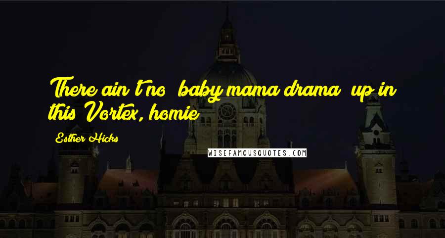 Esther Hicks Quotes: There ain't no "baby mama drama" up in this Vortex, homie!