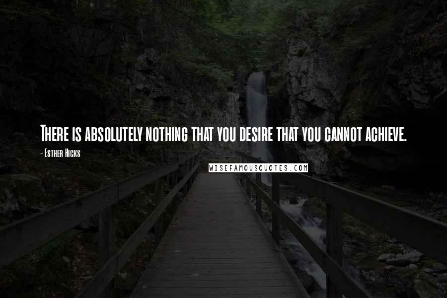 Esther Hicks Quotes: There is absolutely nothing that you desire that you cannot achieve.