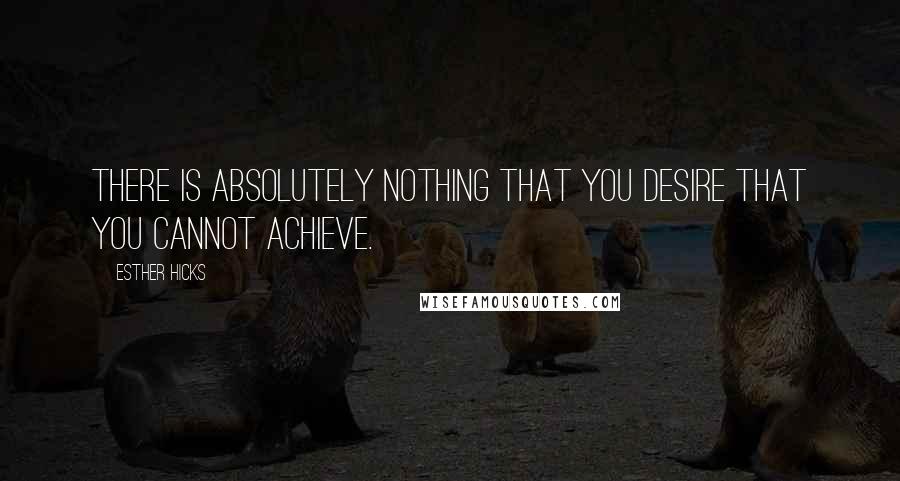 Esther Hicks Quotes: There is absolutely nothing that you desire that you cannot achieve.