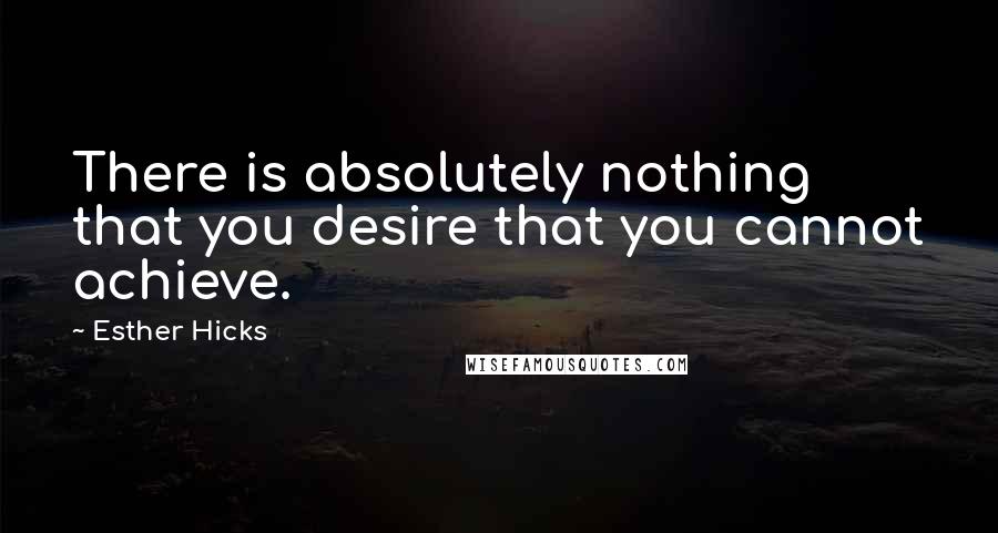 Esther Hicks Quotes: There is absolutely nothing that you desire that you cannot achieve.