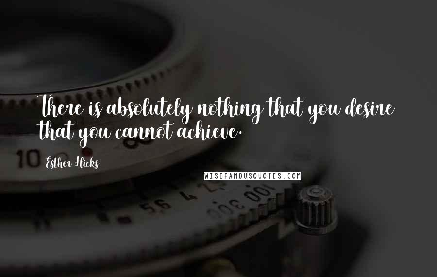 Esther Hicks Quotes: There is absolutely nothing that you desire that you cannot achieve.